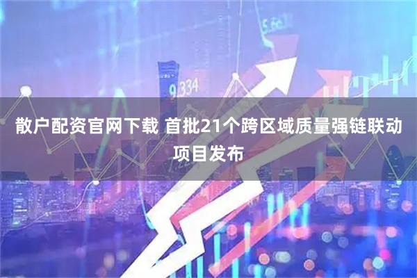 散户配资官网下载 首批21个跨区域质量强链联动项目发布