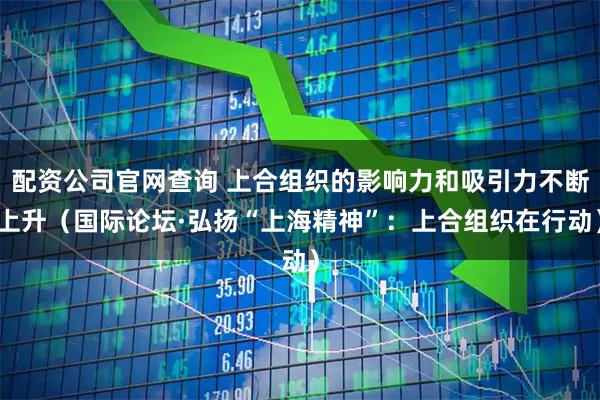 配资公司官网查询 上合组织的影响力和吸引力不断上升（国际论坛·弘扬“上海精神”：上合组织在行动）