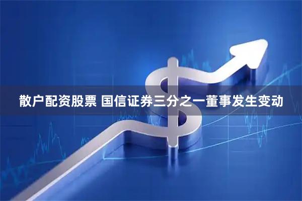 散户配资股票 国信证券三分之一董事发生变动