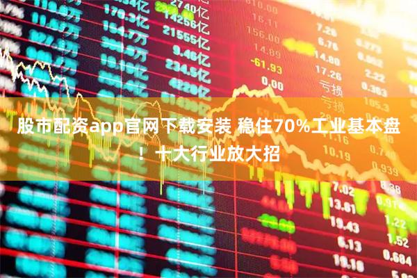 股市配资app官网下载安装 稳住70%工业基本盘！十大行业放大招