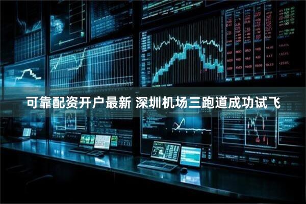 可靠配资开户最新 深圳机场三跑道成功试飞