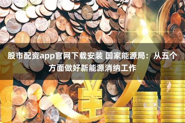 股市配资app官网下载安装 国家能源局：从五个方面做好新能源消纳工作