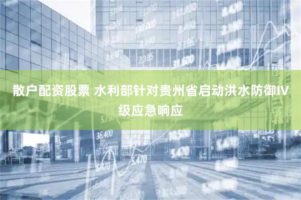散户配资股票 水利部针对贵州省启动洪水防御Ⅳ级应急响应