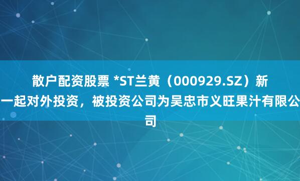 散户配资股票 *ST兰黄（000929.SZ）新增一起对外投资，被投资公司为吴忠市义旺果汁有限公司