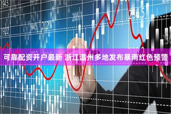 可靠配资开户最新 浙江温州多地发布暴雨红色预警