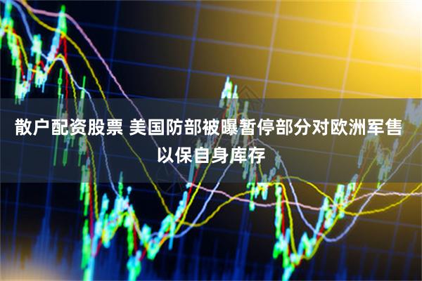 散户配资股票 美国防部被曝暂停部分对欧洲军售 以保自身库存