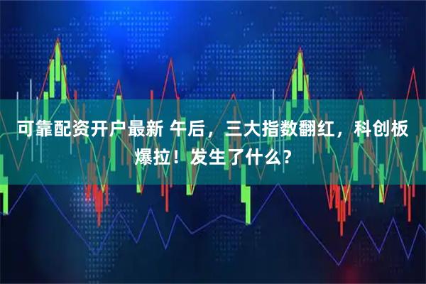 可靠配资开户最新 午后，三大指数翻红，科创板爆拉！发生了什么？