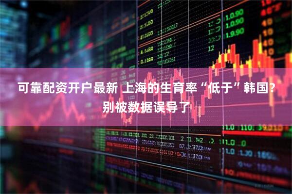 可靠配资开户最新 上海的生育率“低于”韩国？别被数据误导了