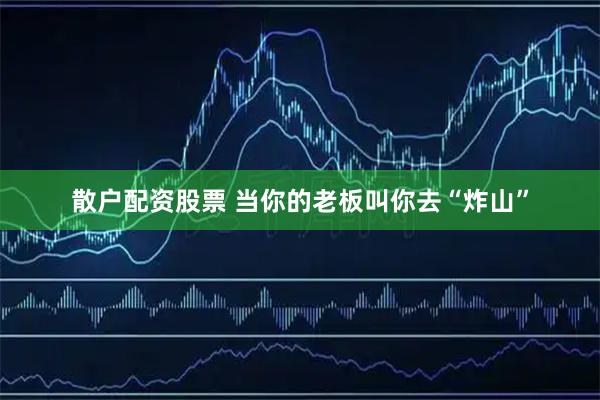散户配资股票 当你的老板叫你去“炸山”