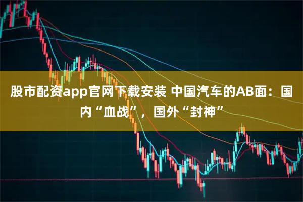 股市配资app官网下载安装 中国汽车的AB面：国内“血战”，国外“封神”