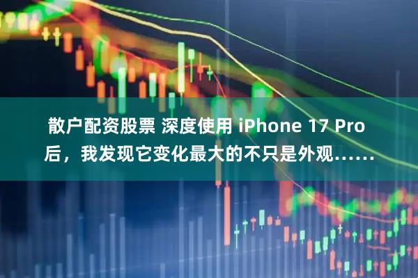 散户配资股票 深度使用 iPhone 17 Pro 后，我发现它变化最大的不只是外观……
