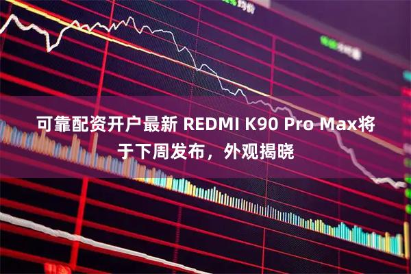 可靠配资开户最新 REDMI K90 Pro Max将于下周发布，外观揭晓
