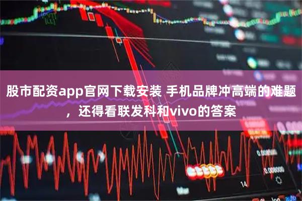股市配资app官网下载安装 手机品牌冲高端的难题，还得看联发科和vivo的答案