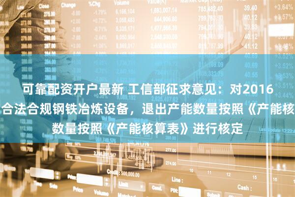可靠配资开户最新 工信部征求意见：对2016年及以后建成的合法合规钢铁冶炼设备，退出产能数量按照《产能核算表》进行核定