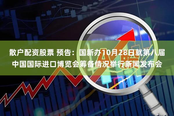 散户配资股票 预告：国新办10月28日就第八届中国国际进口博览会筹备情况举行新闻发布会