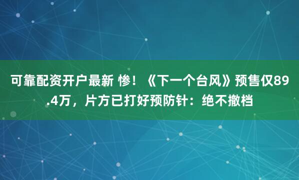 可靠配资开户最新 惨！《下一个台风》预售仅89.4万，片方已打好预防针：绝不撤档