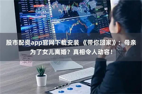 股市配资app官网下载安装 《带你回家》：母亲为了女儿离婚？真相令人动容！