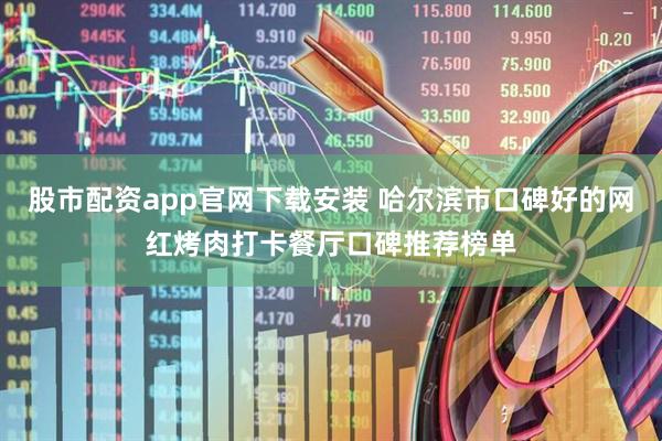 股市配资app官网下载安装 哈尔滨市口碑好的网红烤肉打卡餐厅口碑推荐榜单