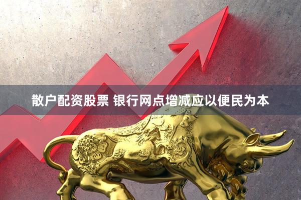 散户配资股票 银行网点增减应以便民为本