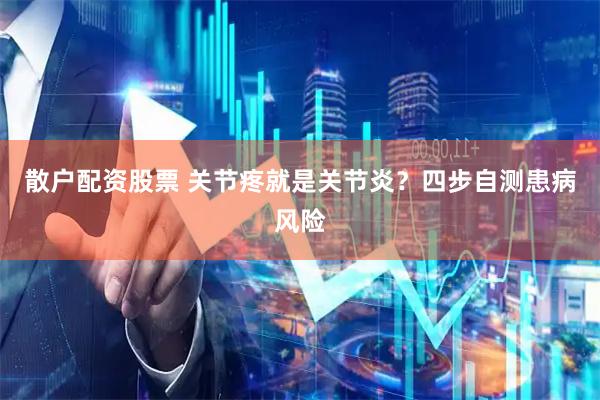 散户配资股票 关节疼就是关节炎？四步自测患病风险