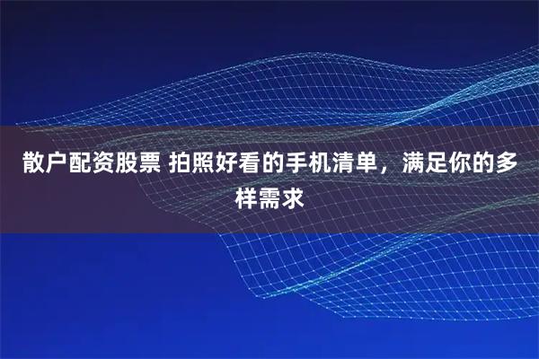 散户配资股票 拍照好看的手机清单，满足你的多样需求