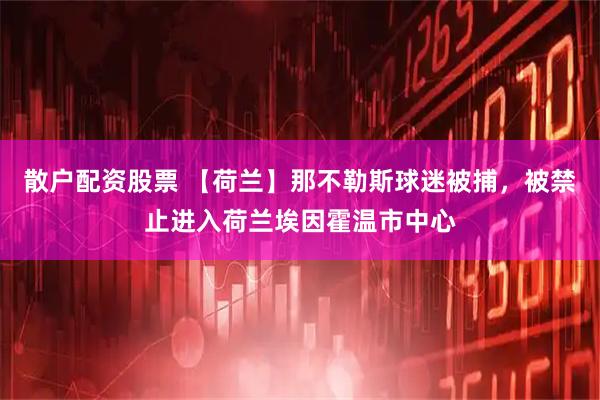 散户配资股票 【荷兰】那不勒斯球迷被捕，被禁止进入荷兰埃因霍温市中心