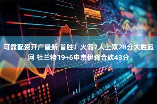可靠配资开户最新 首胜！火箭7人上双28分大胜篮网 杜兰特19+6申京伊森合砍43分