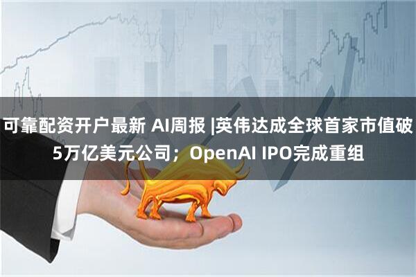 可靠配资开户最新 AI周报 |英伟达成全球首家市值破5万亿美元公司；OpenAI IPO完成重组