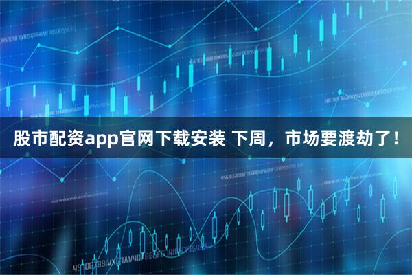 股市配资app官网下载安装 下周，市场要渡劫了！