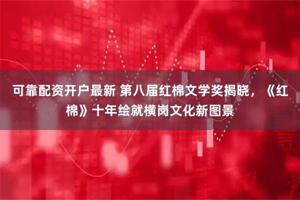 可靠配资开户最新 第八届红棉文学奖揭晓，《红棉》十年绘就横岗文化新图景
