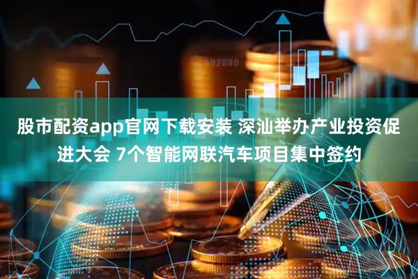 股市配资app官网下载安装 深汕举办产业投资促进大会 7个智能网联汽车项目集中签约