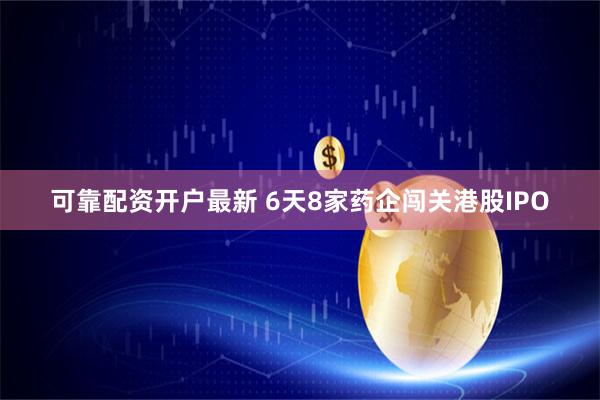 可靠配资开户最新 6天8家药企闯关港股IPO
