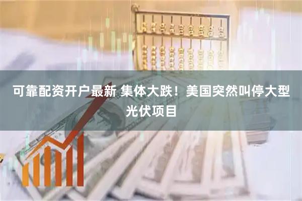 可靠配资开户最新 集体大跌！美国突然叫停大型光伏项目