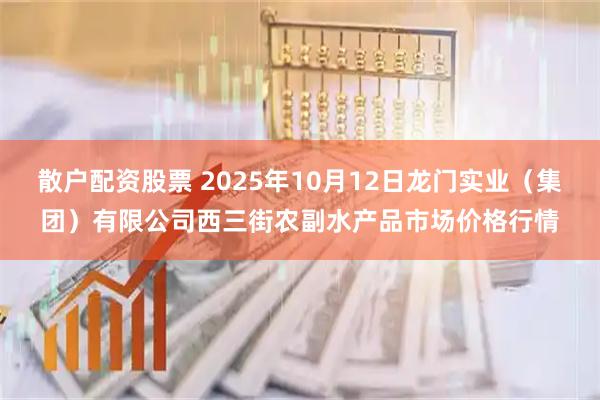 散户配资股票 2025年10月12日龙门实业（集团）有限公司西三街农副水产品市场价格行情