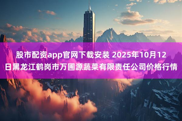 股市配资app官网下载安装 2025年10月12日黑龙江鹤岗市万圃源蔬菜有限责任公司价格行情