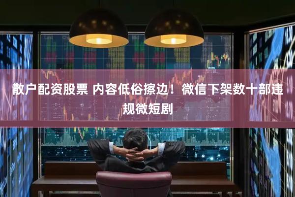 散户配资股票 内容低俗擦边！微信下架数十部违规微短剧