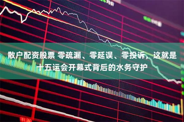 散户配资股票 零疏漏、零延误、零投诉，这就是十五运会开幕式背后的水务守护