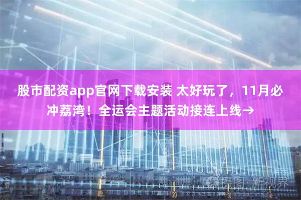 股市配资app官网下载安装 太好玩了，11月必冲荔湾！全运会主题活动接连上线→
