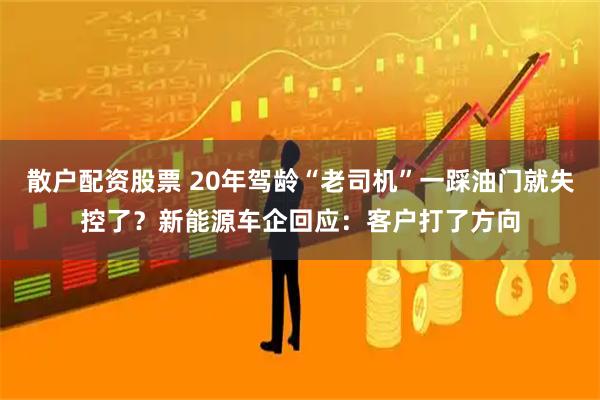散户配资股票 20年驾龄“老司机”一踩油门就失控了？新能源车企回应：客户打了方向