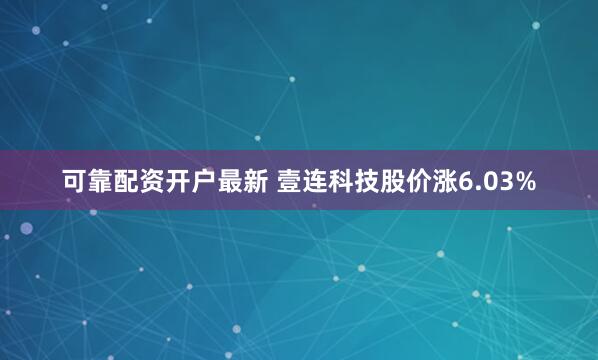 可靠配资开户最新 壹连科技股价涨6.03%