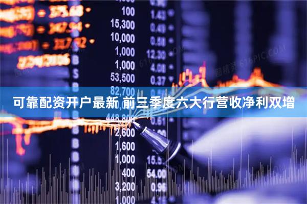 可靠配资开户最新 前三季度六大行营收净利双增