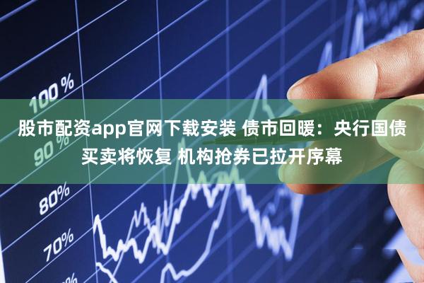 股市配资app官网下载安装 债市回暖：央行国债买卖将恢复 机构抢券已拉开序幕