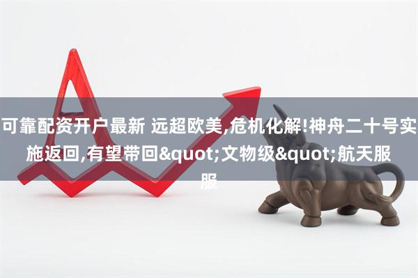 可靠配资开户最新 远超欧美,危机化解!神舟二十号实施返回,有望带回"文物级"航天服