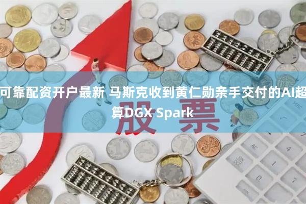 可靠配资开户最新 马斯克收到黄仁勋亲手交付的AI超算DGX Spark