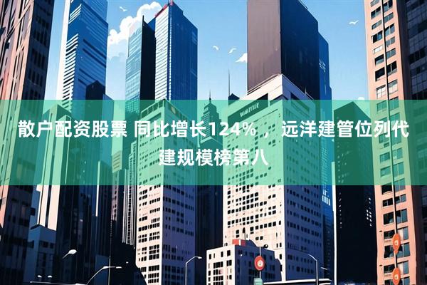 散户配资股票 同比增长124% ，远洋建管位列代建规模榜第八