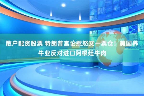 散户配资股票 特朗普言论惹怒又一票仓！美国养牛业反对进口阿根廷牛肉
