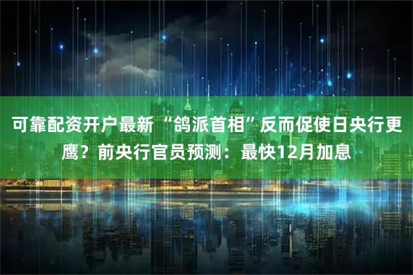 可靠配资开户最新 “鸽派首相”反而促使日央行更鹰？前央行官员预测：最快12月加息