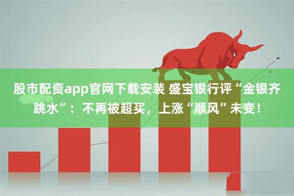股市配资app官网下载安装 盛宝银行评“金银齐跳水”：不再被超买，上涨“顺风”未变！