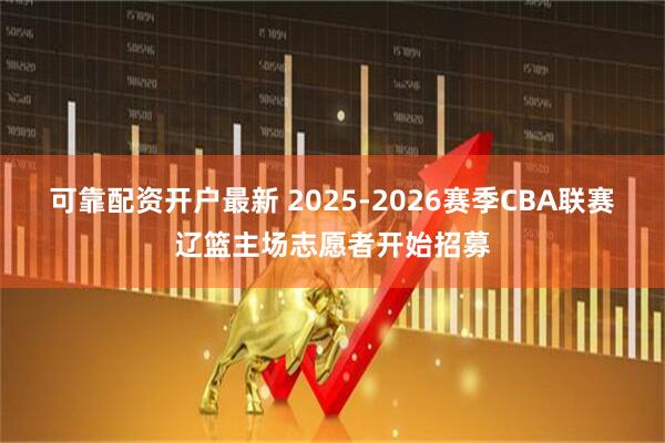 可靠配资开户最新 2025-2026赛季CBA联赛辽篮主场志愿者开始招募