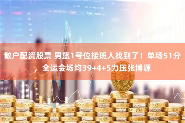 散户配资股票 男篮1号位接班人找到了！单场51分，全运会场均39+4+5力压张博源